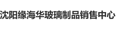 男女搞操网站软件沈阳缘海华玻璃制品销售中心